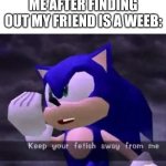 I'm running out of places to put memes plz help | ME AFTER FINDING OUT MY FRIEND IS A WEEB: | image tagged in keep your fetish away from me,sonic adventure | made w/ Imgflip meme maker