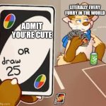 furry or draw 25 | LITERALLY EVERY FURRY IN THE WORLD; ADMIT YOU'RE CUTE | image tagged in furry or draw 25 | made w/ Imgflip meme maker