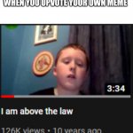 I’m unlimited source of memes | WHEN YOU UPVOTE YOUR OWN MEME | image tagged in i'm above the law,cats,memes,funny,i'm the dumbest man alive,dank memes | made w/ Imgflip meme maker