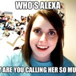 error 404 clever title not found | WHO’S ALEXA WHY ARE YOU CALLING HER SO MUCH? | image tagged in memes,overly attached girlfriend | made w/ Imgflip meme maker