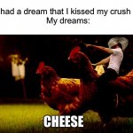man riding chicken | Friend: I had a dream that I kissed my crush last night!
My dreams:; CHEESE | image tagged in man riding chicken,dreams,dream,relatable,oh wow are you actually reading these tags | made w/ Imgflip meme maker