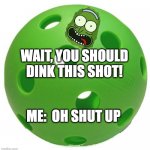 I Play My Way | WAIT, YOU SHOULD DINK THIS SHOT! ME:  OH SHUT UP | image tagged in pickleball rick | made w/ Imgflip meme maker
