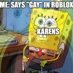 Spongebob internal screaming | ME: SAYS "GAY" IN ROBLOX; KARENS | image tagged in spongebob internal screaming,roblox,gay | made w/ Imgflip meme maker