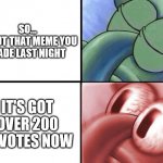 Didn't Really Expect Any of My Meming to Get Popular | SO...
ABOUT THAT MEME YOU MADE LAST NIGHT; IT'S GOT OVER 200 UPVOTES NOW | image tagged in sleeping squidward,meme,memes,popular,unpopular | made w/ Imgflip meme maker