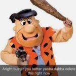 Aright buster you better yabba dabba delete this right now meme