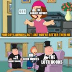 It do be how it do be | THE HOBBIT MOVIES; YOU GUYS ALWAYS ACT LIKE YOU'RE BETTER THEN ME; THE LOTR MOVIES; THE LOTR BOOKS; THE HOBBIT BOOKS | image tagged in meg family guy better than me | made w/ Imgflip meme maker
