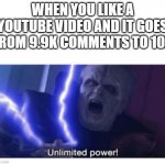 i now posses power greater than all | WHEN YOU LIKE A YOUTUBE VIDEO AND IT GOES FROM 9.9K COMMENTS TO 10K | image tagged in unlimited power | made w/ Imgflip meme maker