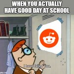 I have failed you | WHEN YOU ACTUALLY HAVE GOOD DAY AT SCHOOL | image tagged in i have failed you | made w/ Imgflip meme maker