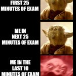 no clever title | ME IN FIRST 25 MINUTES OF EXAM; ME IN NEXT 25 MINUTES OF EXAM; ME IN THE LAST 10 MINUTES OF EXAM | image tagged in yoda calm angry | made w/ Imgflip meme maker