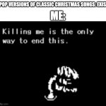 Kill me now | POP VERSIONS OF CLASSIC CHRISTMAS SONGS: EXIST; ME: | image tagged in kill me now | made w/ Imgflip meme maker