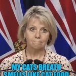 Frustrated Bonnie Henry | MY CATS BREATH SMELLS LIKE CAT FOOD | image tagged in frustrated bonnie henry,vancouver,meanwhile in canada,covid | made w/ Imgflip meme maker