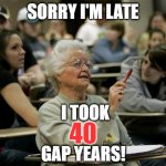 senior student | SORRY I'M LATE; I TOOK; 40; GAP YEARS! | image tagged in senior student | made w/ Imgflip meme maker