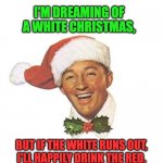 Bing | I'M DREAMING OF A WHITE CHRISTMAS, BUT IF THE WHITE RUNS OUT, I'LL HAPPILY DRINK THE RED. | image tagged in bing crosby white christmas santa hat | made w/ Imgflip meme maker