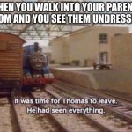 [insert funny title, please] | WHEN YOU WALK INTO YOUR PARENTS ROOM AND YOU SEE THEM UNDRESSING | image tagged in it was time for thomas to leave he had seen everything | made w/ Imgflip meme maker