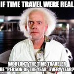 Doc Brown | IF TIME TRAVEL WERE REAL; WOULDN'T THE TIME TRAVELER BE "PERSON OF THE YEAR" EVERY YEAR? | image tagged in doc brown | made w/ Imgflip meme maker