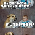 will they? | SOMEONE IS LOOKING AT THIS MEME RIGHT NOW! WILL THEY UPVOTE US? | image tagged in memes,dad joke dog | made w/ Imgflip meme maker