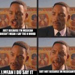 it's a joke | JUST BECAUSE I'M MEXICAN DOESN'T MEAN I SAY THE N WORD; BUT NOT BECAUSE IM MEXICAN!!! I MEAN I DO SAY IT | image tagged in mib 3 stolen car | made w/ Imgflip meme maker