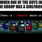 if we get 10 upvotes bye tomorrow morning ill ask my crush out | WHEN ONE OF THE GUYS IN THE GROUP HAS A GIRLFRIEND | image tagged in there is one impostor among us | made w/ Imgflip meme maker