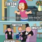 Very true | TIKTOK; TWITTER; IMGFLIP; YOUTUBE | image tagged in why do you guys think your so much better than me | made w/ Imgflip meme maker