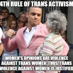 man punching grandmother in face | 4TH RULE OF TRANS ACTIVISM; WOMEN'S OPINIONS ARE VIOLENCE AGAINST TRANS WOMEN; THUS, TRANS VIOLENCE AGAINST WOMEN IS JUSTIFIED | image tagged in man punching grandmother in face | made w/ Imgflip meme maker