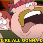 "We're all gonna die!"-Gravity Falls version