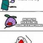 One Day | ONE DAY THE RICK ROLL WILL BECOME OLD AND CRINGE | image tagged in this onion wont make me cry | made w/ Imgflip meme maker