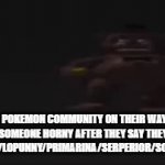 It's absolutely bad | THE POKEMON COMMUNITY ON THEIR WAY TO CALL SOMEONE HORNY AFTER THEY SAY THEY LIKE GARDEVOIR/LOPUNNY/PRIMARINA/SERPERIOR/SOME OTHERS | image tagged in gifs,pokemon | made w/ Imgflip video-to-gif maker