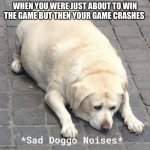 Sad Doggo Noises | WHEN YOU WERE JUST ABOUT TO WIN THE GAME BUT THEN YOUR GAME CRASHES | image tagged in sad doggo noises | made w/ Imgflip meme maker