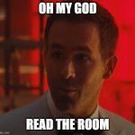 Read the Room | OH MY GOD; READ THE ROOM | image tagged in reynolds read the room | made w/ Imgflip meme maker