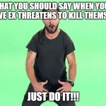 Just a joke, don't take it so seriously. | WHAT YOU SHOULD SAY WHEN YOUR ABUSIVE EX THREATENS TO KILL THEMSELVES: | image tagged in just do it | made w/ Imgflip meme maker