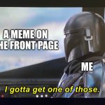 for reals though i only have 5 out of 100 on the front page | A MEME ON THE FRONT PAGE; ME | image tagged in i gotta get one of those,memes,funny,mandalorian | made w/ Imgflip meme maker