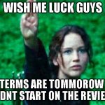 wish me luck on the world geography midterm | WISH ME LUCK GUYS; MIDTERMS ARE TOMMOROW AND I DIDNT START ON THE REVIEWS | image tagged in katniss salute,relatable,school | made w/ Imgflip meme maker