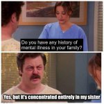 There's one in every family | Yes, but it's concentrated entirely in my sister | image tagged in do you have any history of mental ilness in your family | made w/ Imgflip meme maker
