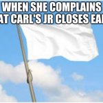 Alpharad deluxe meme 2 | WHEN SHE COMPLAINS THAT CARL'S JR CLOSES EARLY | image tagged in white flag | made w/ Imgflip meme maker