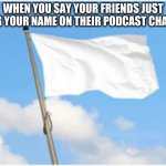 Alpharad deluxe meme 5 | WHEN YOU SAY YOUR FRIENDS JUST DRAG YOUR NAME ON THEIR PODCAST CHANNEL | image tagged in white flag | made w/ Imgflip meme maker