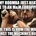 Am I The Only One Around Here | MY ROOMBA JUST BEAT ME TO AN M&M I DROPPED SO, THIS IS HOW THE WAR AGAINST THE MACHINES BEGINS | image tagged in memes,am i the only one around here | made w/ Imgflip meme maker
