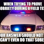 Busted | WHEN TRYING TO PROVE SOBRIETY DURING A FIELD TEST; YOUR ANSWER SHOULD NOT BE
I CAN'T EVEN DO THAT SOBER | image tagged in police car,memes,funny,funny memes | made w/ Imgflip meme maker