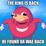 da wae | THE KING IS BACK; HE FOUND DA WAE BACK | image tagged in uganda knuckles | made w/ Imgflip meme maker