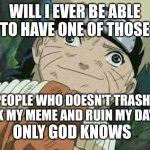 Derp Naruto | WILL I EVER BE ABLE TO HAVE ONE OF THOSE; PEOPLE WHO DOESN'T TRASH TALK MY MEME AND RUIN MY DAY!? ONLY GOD KNOWS | image tagged in derp naruto | made w/ Imgflip meme maker