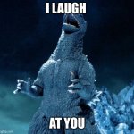 I laugh at you | I LAUGH AT YOU | image tagged in laughing godzilla | made w/ Imgflip meme maker
