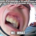 UH WHAAAAAAAAAT | TEACHER: SO THE QUADLENDER OF THE ENXOPLAS DIVIED DBY THE AREAN TIMES THE MASS OF THE CONTANAMIT OBJECT EQUALS WHAT; ME : WHAT | image tagged in uh whaaaaaaaaat | made w/ Imgflip meme maker