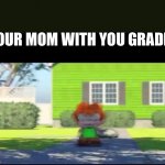 Yyyyy | YOUR MOM WITH YOU GRADES | image tagged in yyyyy | made w/ Imgflip meme maker