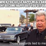 Those Basterds lied to me | WHEN YOU EAT 50 HAPPY MEALS AND YOU DONT BECOME HAPPY BUT YOU GET DIABETES | image tagged in those basterds lied to me | made w/ Imgflip meme maker