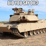 M1 Abrams | DID YOU SAY OIL? | image tagged in m1 abrams | made w/ Imgflip meme maker