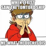 Uncomfortable | WHEN I FRIST SAW THE TOMTORD SHIP; ME: WHAT THE DUCK IS DIS | image tagged in uncomfortable | made w/ Imgflip meme maker