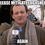 groundhog day | PLEASE MITIGATE LOG4SHELL; AGAIN | image tagged in groundhog day | made w/ Imgflip meme maker