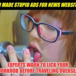 Ever look at those ridiculous ads at the bottom of news websites for jamming bottles under your tires when traveling? | IF I MADE STUPID ADS FOR NEWS WEBSITES; EXPERTS WARN TO LICK YOUR DOORKNOB BEFORE TRAVELING OVERSEAS | image tagged in girl licking doorknob,ads,stupid | made w/ Imgflip meme maker