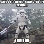 all my friends are toxic | ME: SEES A OLD FRIEND, MAKING FUN OF ME.
ALSO ME:; TRAITOR | image tagged in traitor | made w/ Imgflip meme maker