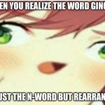 ddlc monika | WHEN YOU REALIZE THE WORD GINGER; IS JUST THE N-WORD BUT REARRANGED | image tagged in ddlc monika | made w/ Imgflip meme maker