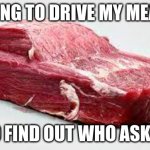 8==================================================D | IM GOING TO DRIVE MY MEAT CAR; TO FIND OUT WHO ASKED | image tagged in meat car | made w/ Imgflip meme maker